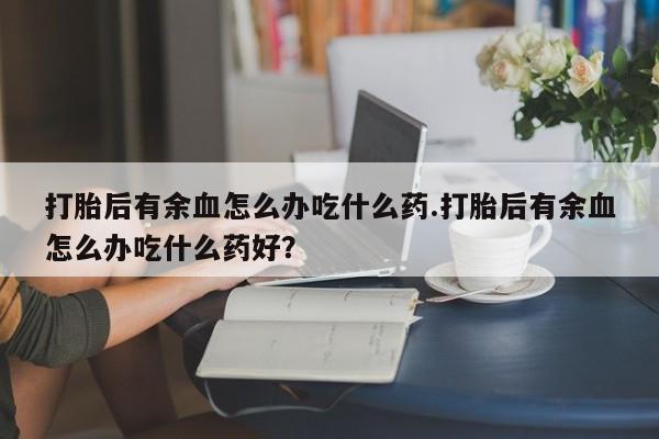 米非米索网上购买打胎后有余血怎么办吃什么药.打胎后有余血怎么办吃什么药好？