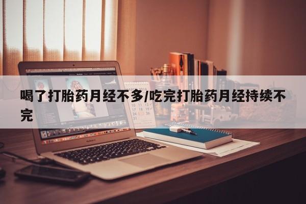 米非米索网上购买喝了打胎药月经不多/吃完打胎药月经持续不完