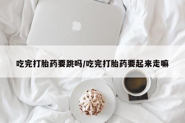 米非米索网上购买吃完打胎药要跳吗/吃完打胎药要起来走嘛