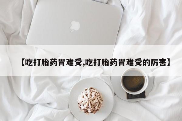 米非米索网上购买【吃打胎药胃难受,吃打胎药胃难受的厉害】