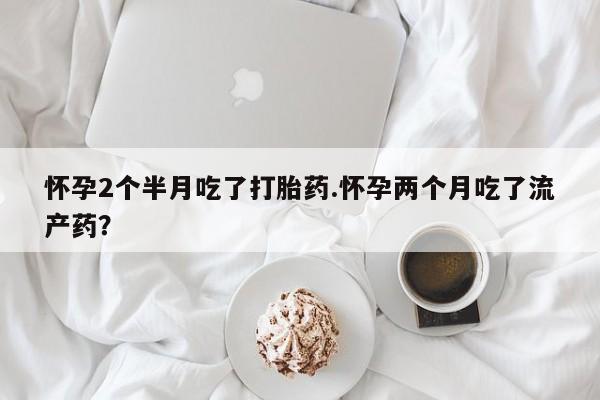 米非米索网上购买怀孕2个半月吃了打胎药.怀孕两个月吃了流产药？