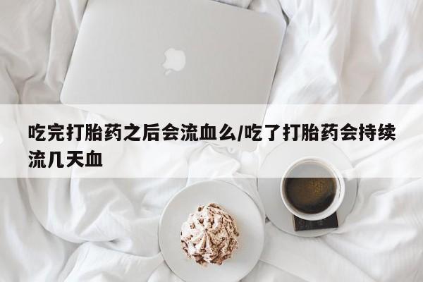 米非米索网上购买吃完打胎药之后会流血么/吃了打胎药会持续流几天血