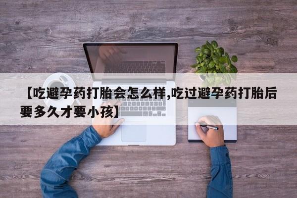 米非米索网上购买【吃避孕药打胎会怎么样,吃过避孕药打胎后要多久才要小孩】