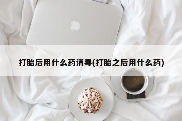 米非米索网上购买打胎后用什么药消毒(打胎之后用什么药)