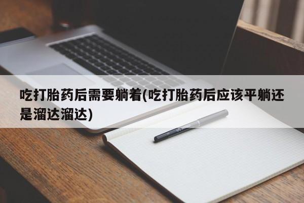 米非米索网上购买吃打胎药后需要躺着(吃打胎药后应该平躺还是溜达溜达)
