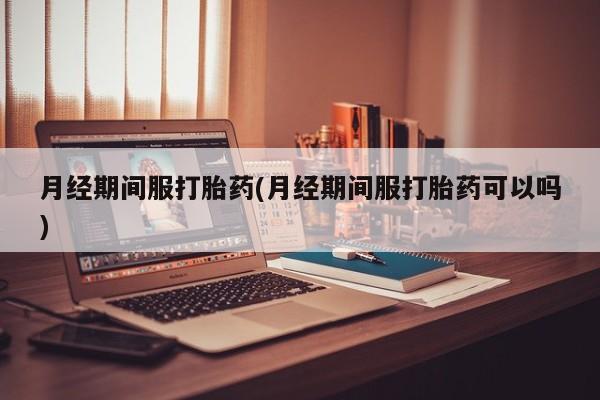 米非米索网上购买月经期间服打胎药(月经期间服打胎药可以吗)