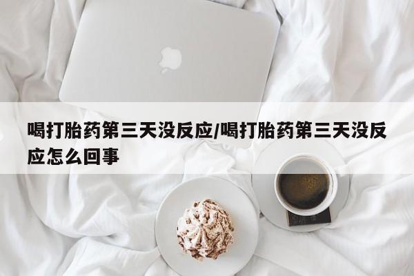 米非米索网上购买喝打胎药第三天没反应/喝打胎药第三天没反应怎么回事