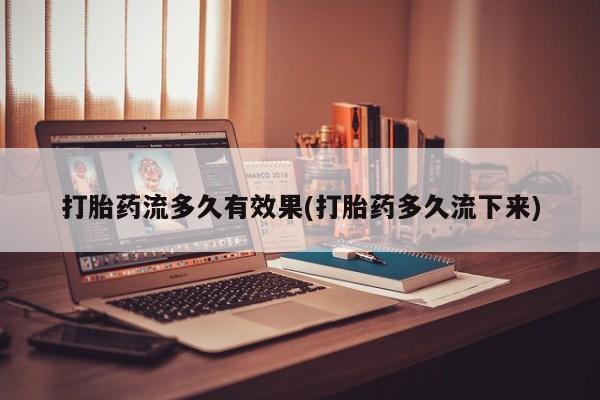 米非米索网上购买打胎药流多久有效果(打胎药多久流下来)