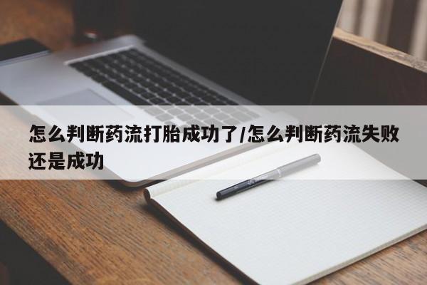 米非米索网上购买怎么判断药流打胎成功了/怎么判断药流失败还是成功