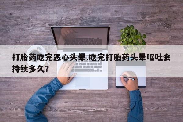 米非米索网上购买打胎药吃完恶心头晕.吃完打胎药头晕呕吐会持续多久？