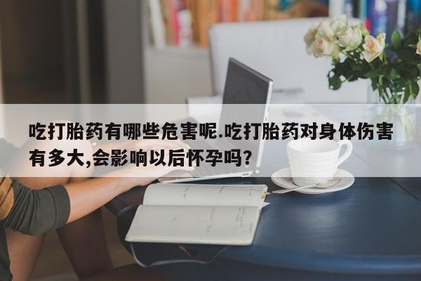 米非米索网上购买吃打胎药有哪些危害呢.吃打胎药对身体伤害有多大,会影响以后怀孕吗？