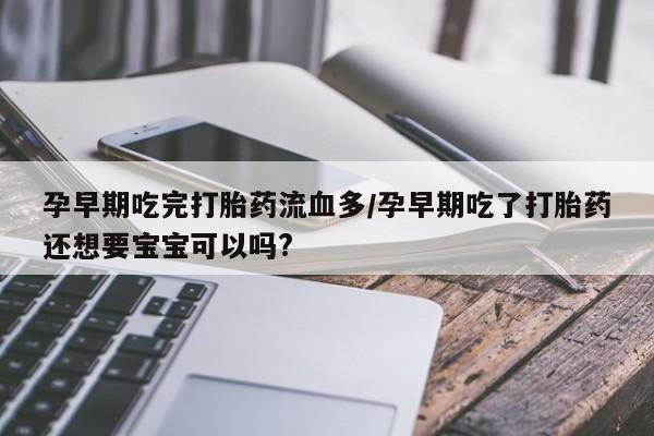 米非米索网上购买孕早期吃完打胎药流血多/孕早期吃了打胎药还想要宝宝可以吗?
