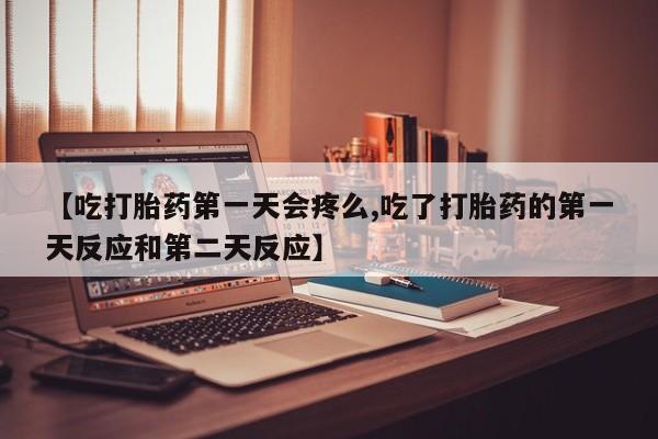 米非米索网上购买【吃打胎药第一天会疼么,吃了打胎药的第一天反应和第二天反应】